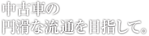 中古車の円滑な流通を目指して。